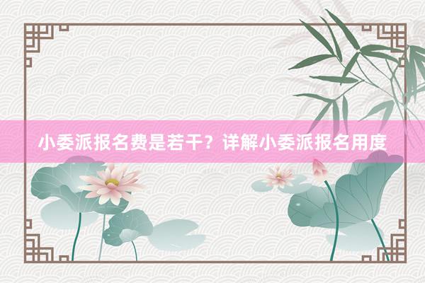 小委派报名费是若干？详解小委派报名用度